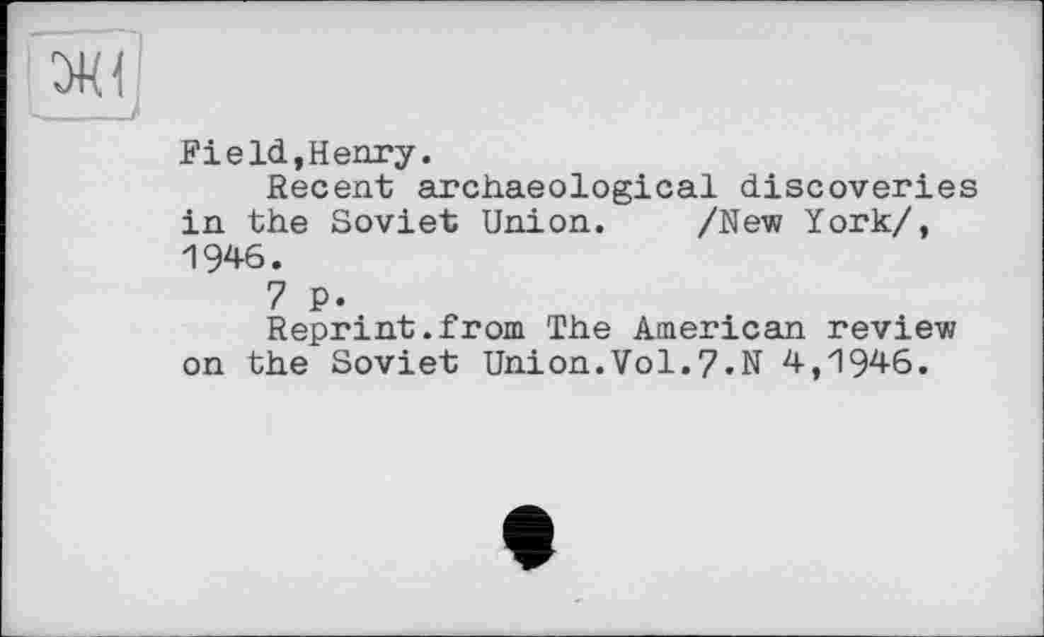 ﻿FieId,Henry.
Recent archaeological discoveries in the Soviet Union. /New York/, 1946.
7 P.
Reprint.from The American review on the Soviet Union.Vol.7.N 4,1946.